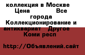 коллекция в Москве  › Цена ­ 65 000 - Все города Коллекционирование и антиквариат » Другое   . Коми респ.